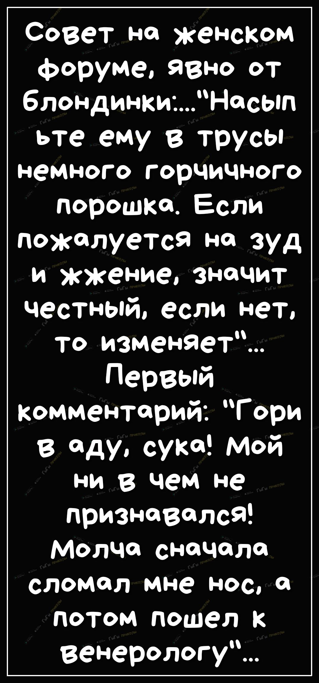 Совет на женском форуме явно от блондинкиНасып ьте ему в трусы немного горчичного порошка Если пожалуется Н зуд и жжение значит честный если нет то изменяет Первый Комментарий Гори в аду суко Мой ни в чем не признавала Молча сночоло сломол мне нос потом пошел к Венерологу