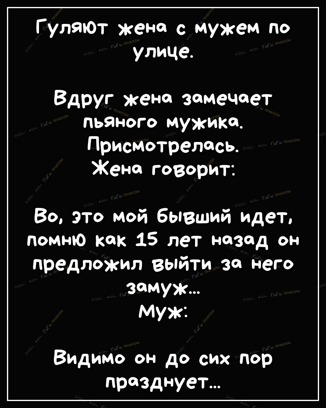 Г уляюТ жена с мужем по улице Вдруг жена замечает пьяного мужика Присмотрелась Жене говорит Во это мой бывший идет помню как 15 лет назад он предложил выйти за него замуж Муж Видимо он до сих пор празднует