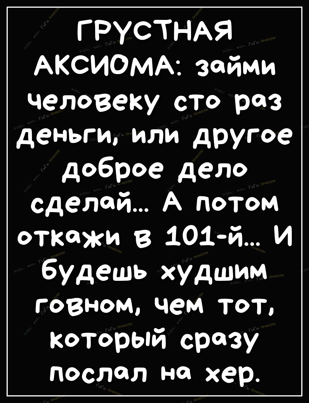 Г РУСТНАЯ АКСИОМА займи человеку сто раз деньги или другое доброе дело сделай А потом откожи в 101 й И будешь худшим говном чем тот который сразу послал не хер