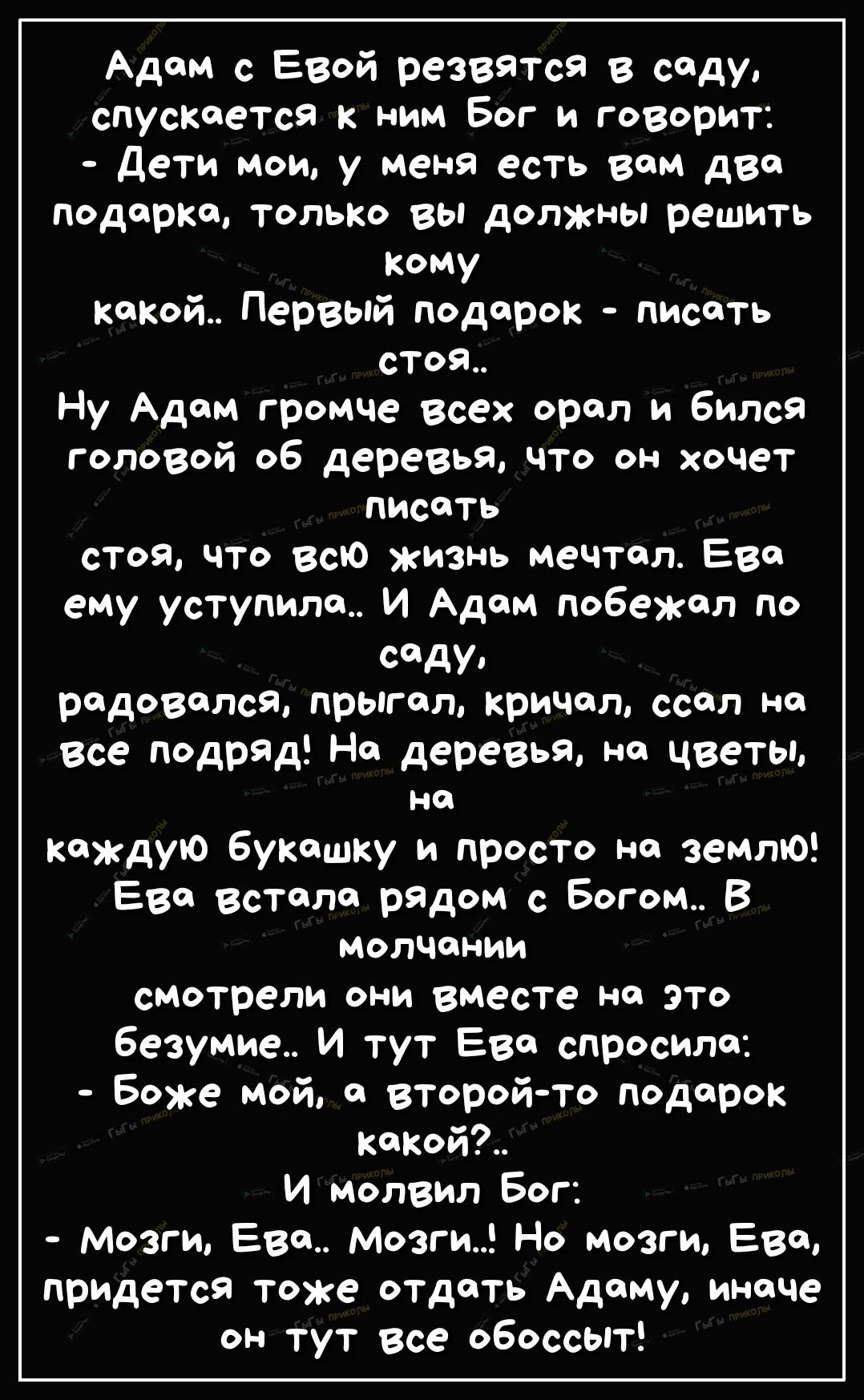Адам с Евой резвятся в саду спускается к ним Бог и говорит дети мои у меня есть вом два Подарка только вы должны решить Кому какой Первый подарок писать еТоя Ну Адам громче всех орел и бился головой об деревья что он хочет писать стоя что всю жизнь мечтал Еве ему уступила И Адам побежал по Сддуд радовался прыгал кричал ссол на Все подряд На деревья на цветы на каждую букашку и просто на землю Еве 