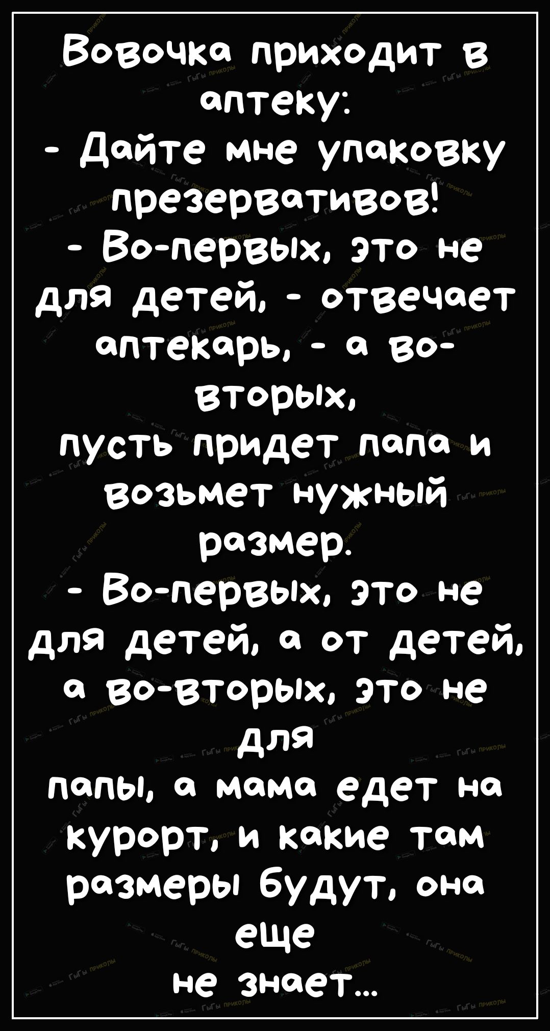Вовочка приходит в аптеку дайте мне упаковку презервативов Вопервых это не для детей отвечает аптекарь а во вторых пусть придет папа и возьмет нужный розмер Вопервых это не для детей а от детей а вовторых это не для папы о момо едет но курорт и какие там размеры будут оно еще не знает