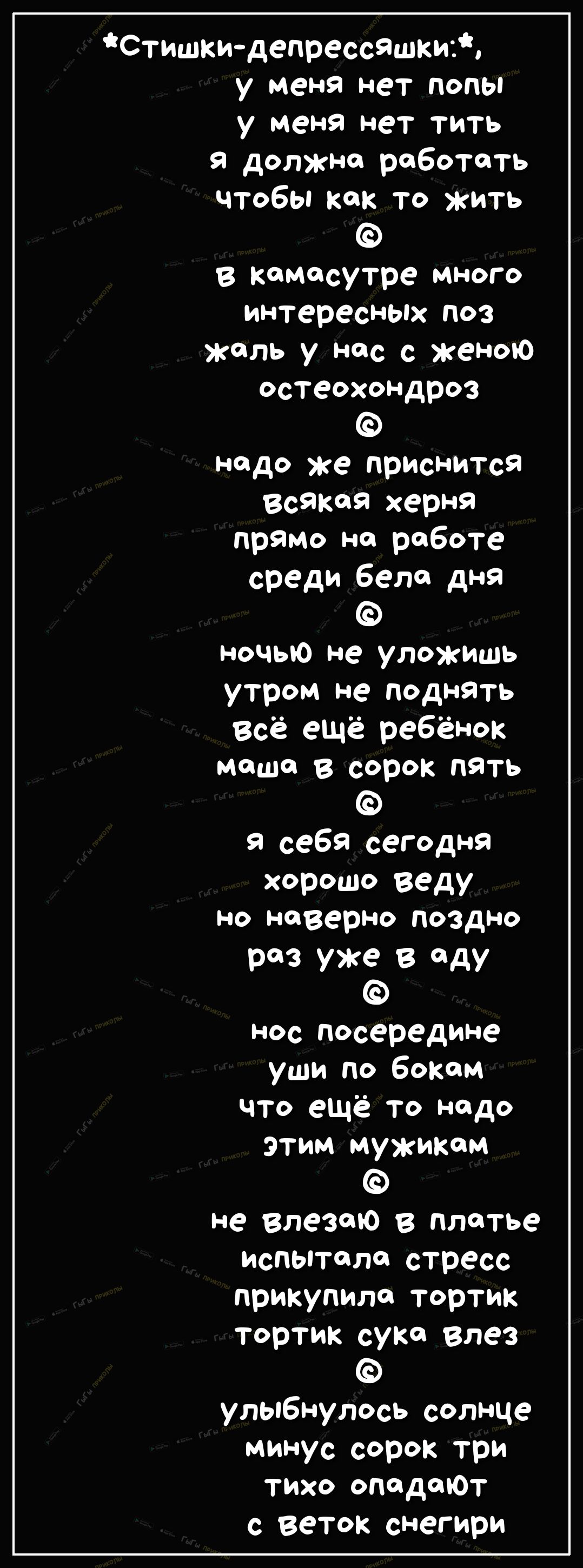 Стишки депрессяшкиг у меня нет попы у меня нет тить я должна работать чтобы как то кить в камасутре много интересных поз жаль у нос с женою остеохондроз надо же приснится всякая херня прямо на работе среди бела дня ночью не уложишь утром не поднять всё ещё ребёнок мошо в сорок пять я себя сегодня хорошо веду но наверно поздно раз уже в дУ нос посередине уши по бокам ЧТО ещё то надо этим мужиком не