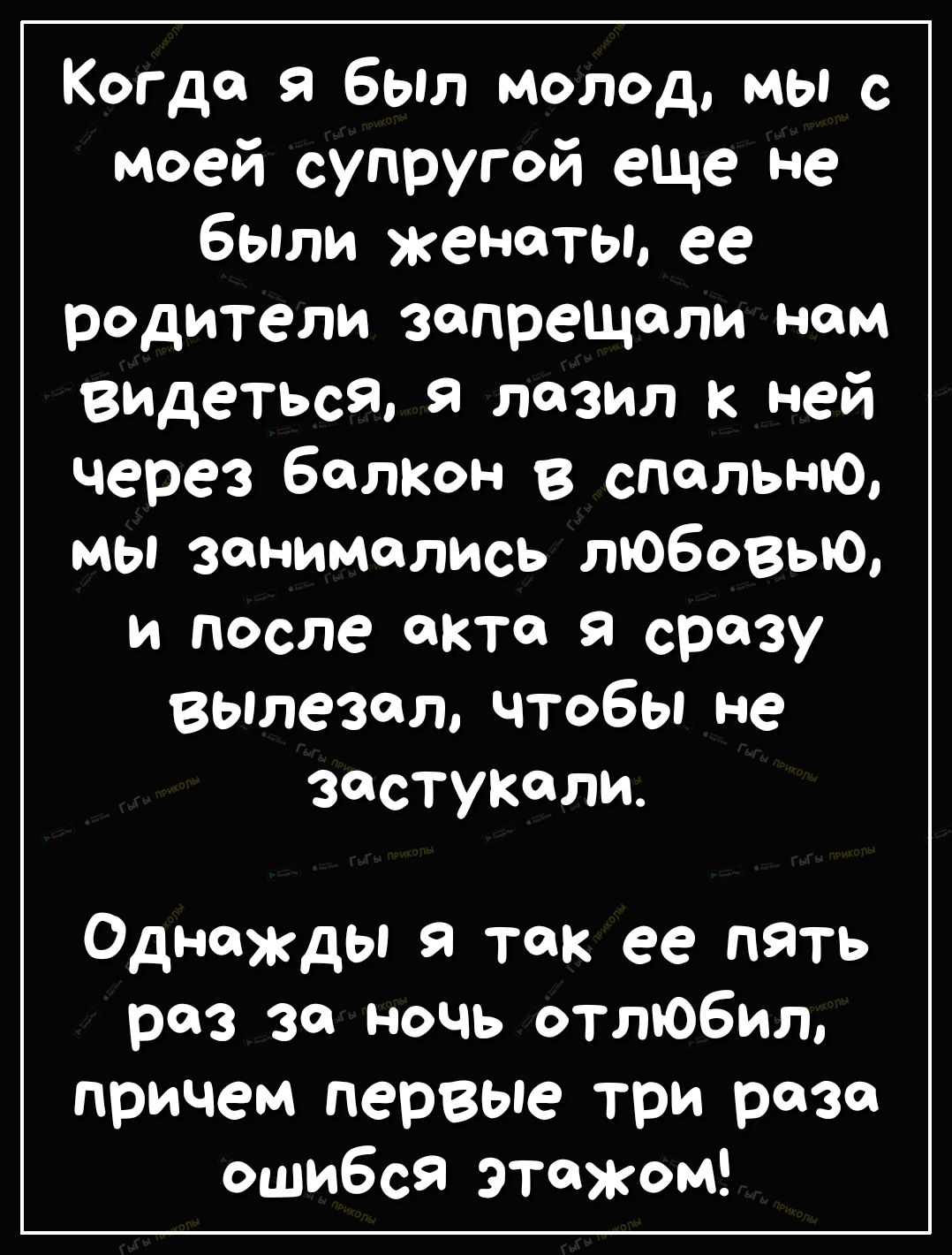 Когда я был молод мы с моей супругой еще не были женаты ее родители зопрещоли ном видеться я лазил к ней через балкон в спальню мы занимались любовью и после акте я сразу вылезал чтобы не застукали Оді ЮЖДЫ я так ее пять роз за ночь отлЮбил причем первые три раза ошибся этажом