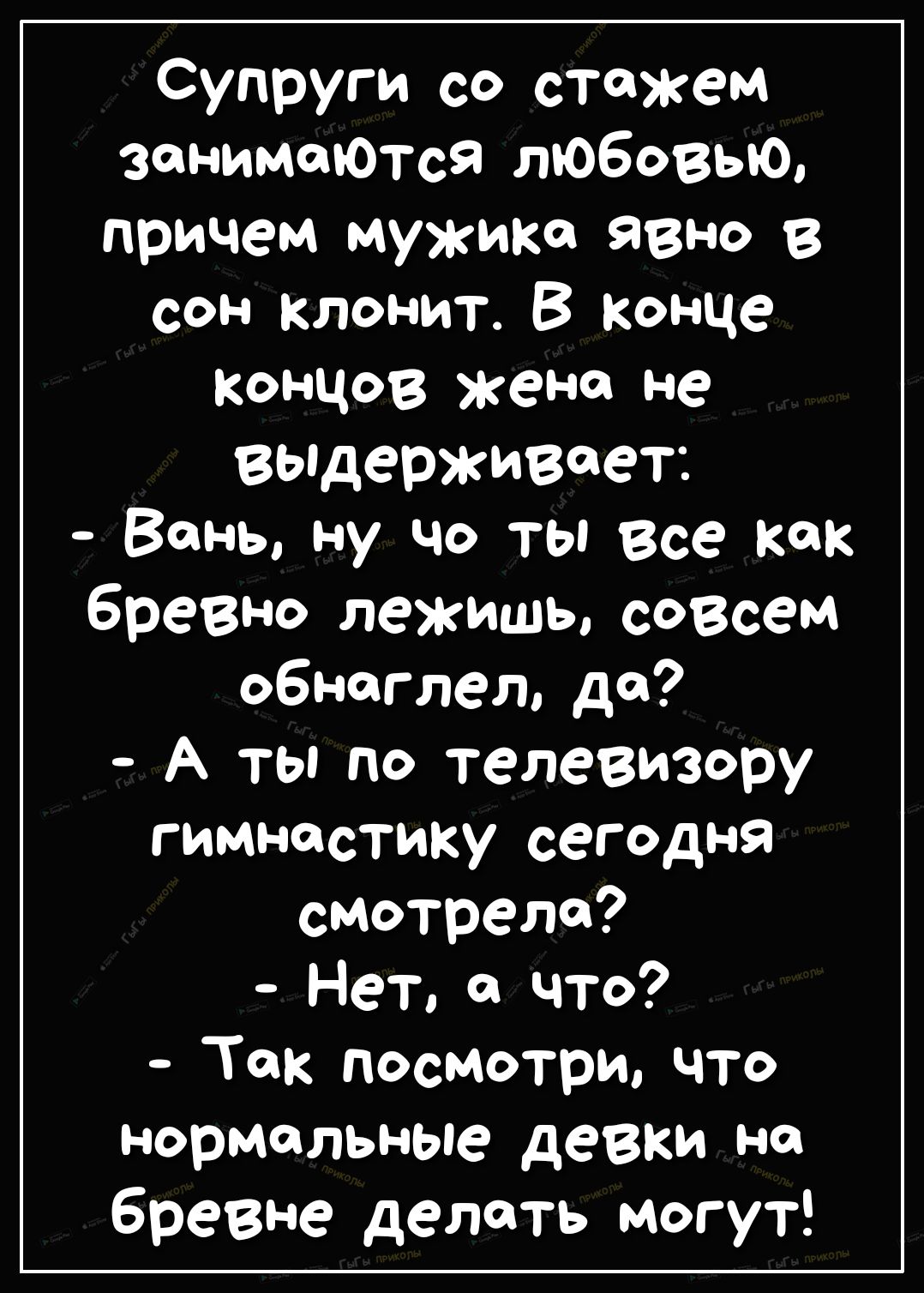 Супруги со стажем зонимоЮтся любовью причем мужика явно в сон клонит В конце концов жене не выдерживает Вань ну чо ты все как бревно лежишь совсем обнаглет де А ты по телевизору гимнастику сегодня смотрело Нет и что Ток посмотри что нормальные девки но бревне делоть могут