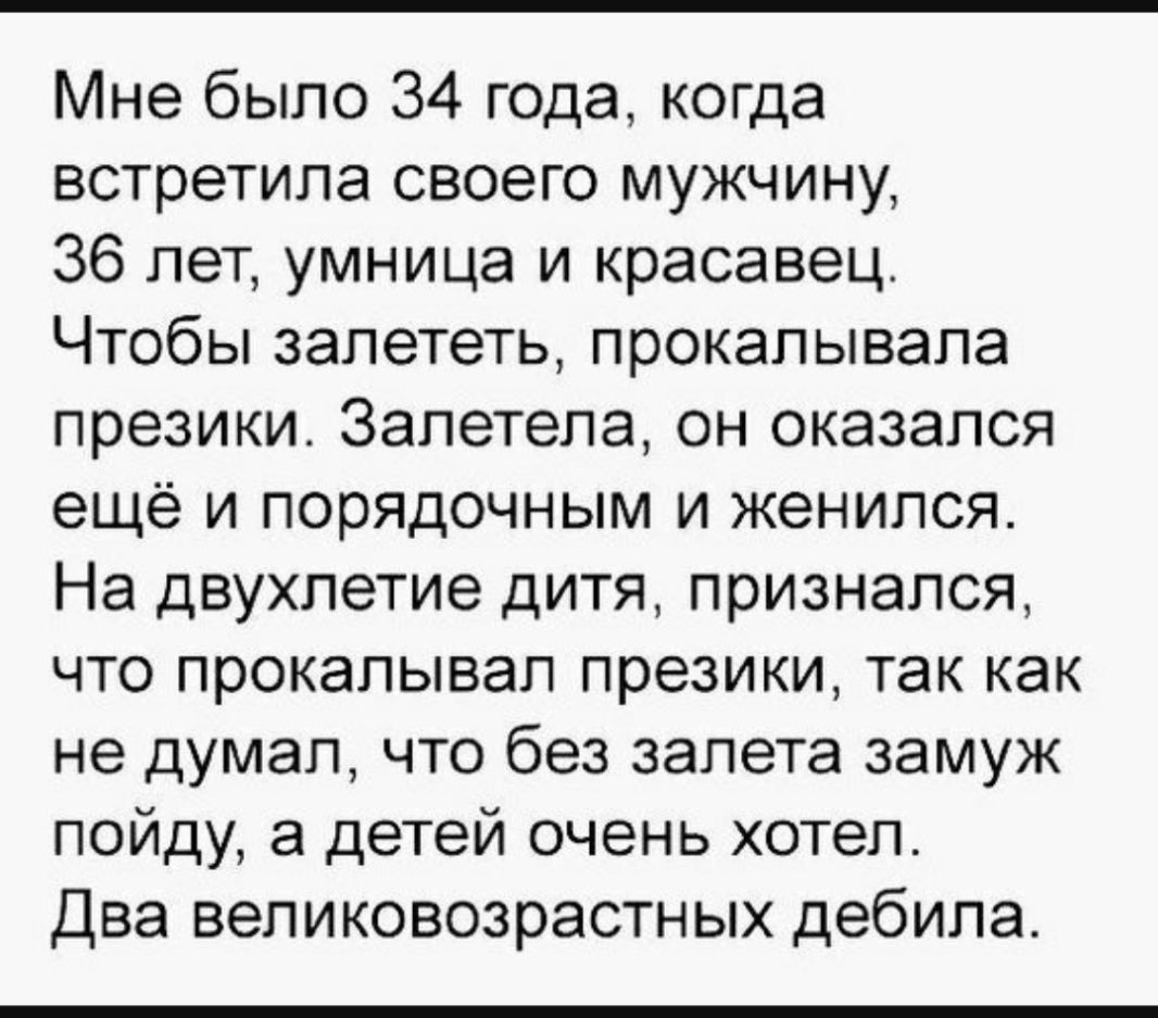 Мне было 34 года когда встретила своего мужчину 36 лет умница и красавец Чтобы залететь прокалывала презики Залетела он оказался ещё и порядочным и женился На двухлетие дитя признался что прокалывап презики так как не думал что без залета замуж пойду а детей очень хотел Два великовозрастных дебила