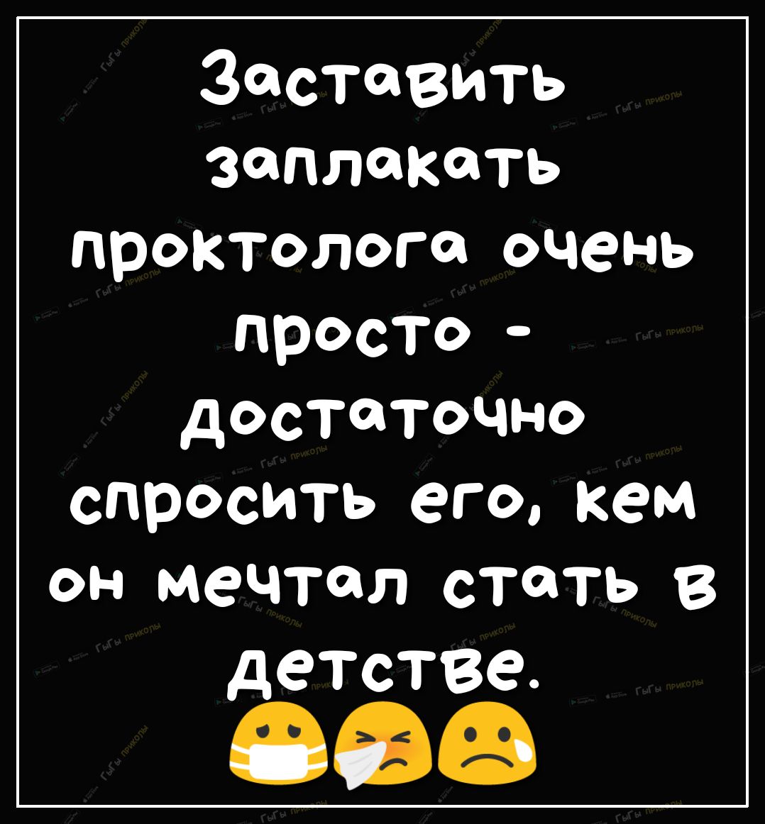 Заставить заплакать проктолога очень просто достаточно спросить его кем он мечтал стать В детстве