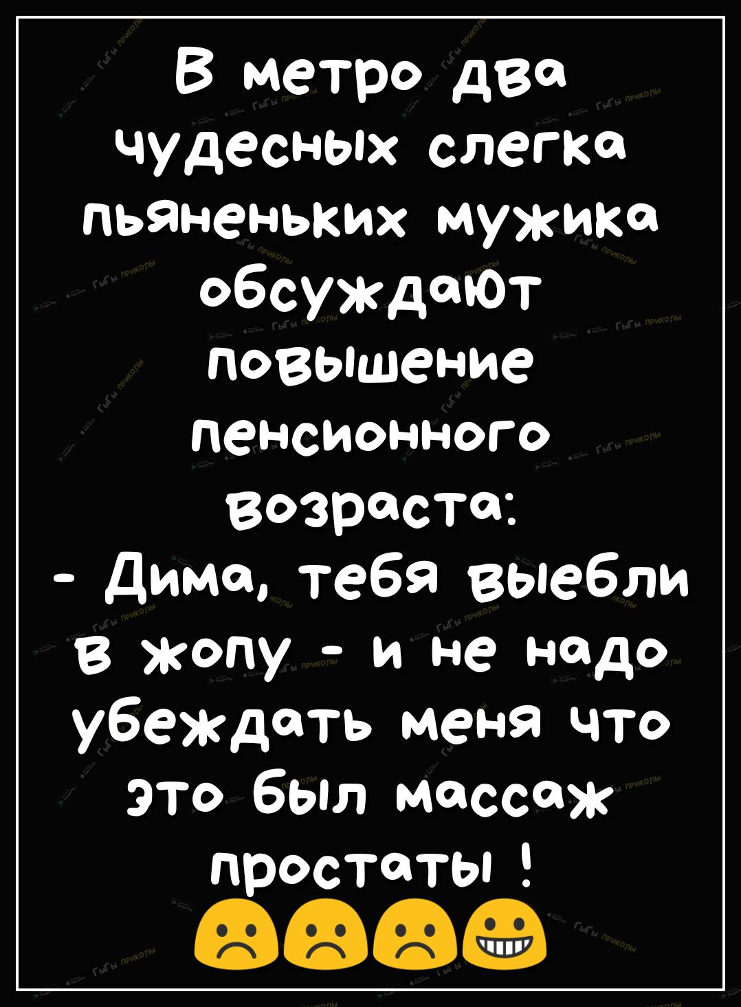 В метро два чудесных слегка пьяненьких мужика обсуждают повышение пенсионного возраста димо тебя выебли В жопу и не надо убеждать меня что это был массаж п ростоты
