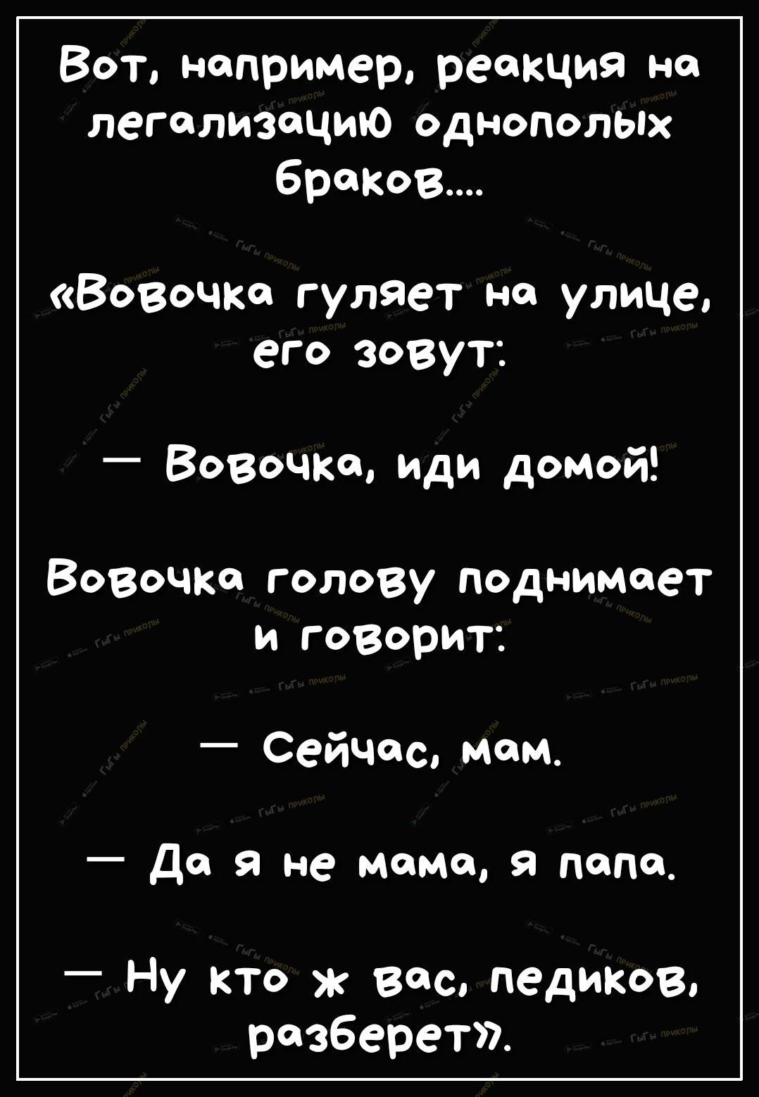 Вот например реакция на легализацию однополых брифа Вовочка гуляет на улице его зовут _ Вовочка Иди домой Вовочка голову поднимоет и говорит Сейчас мам Да я не мама я папам Ну кто вас педипюв разберет