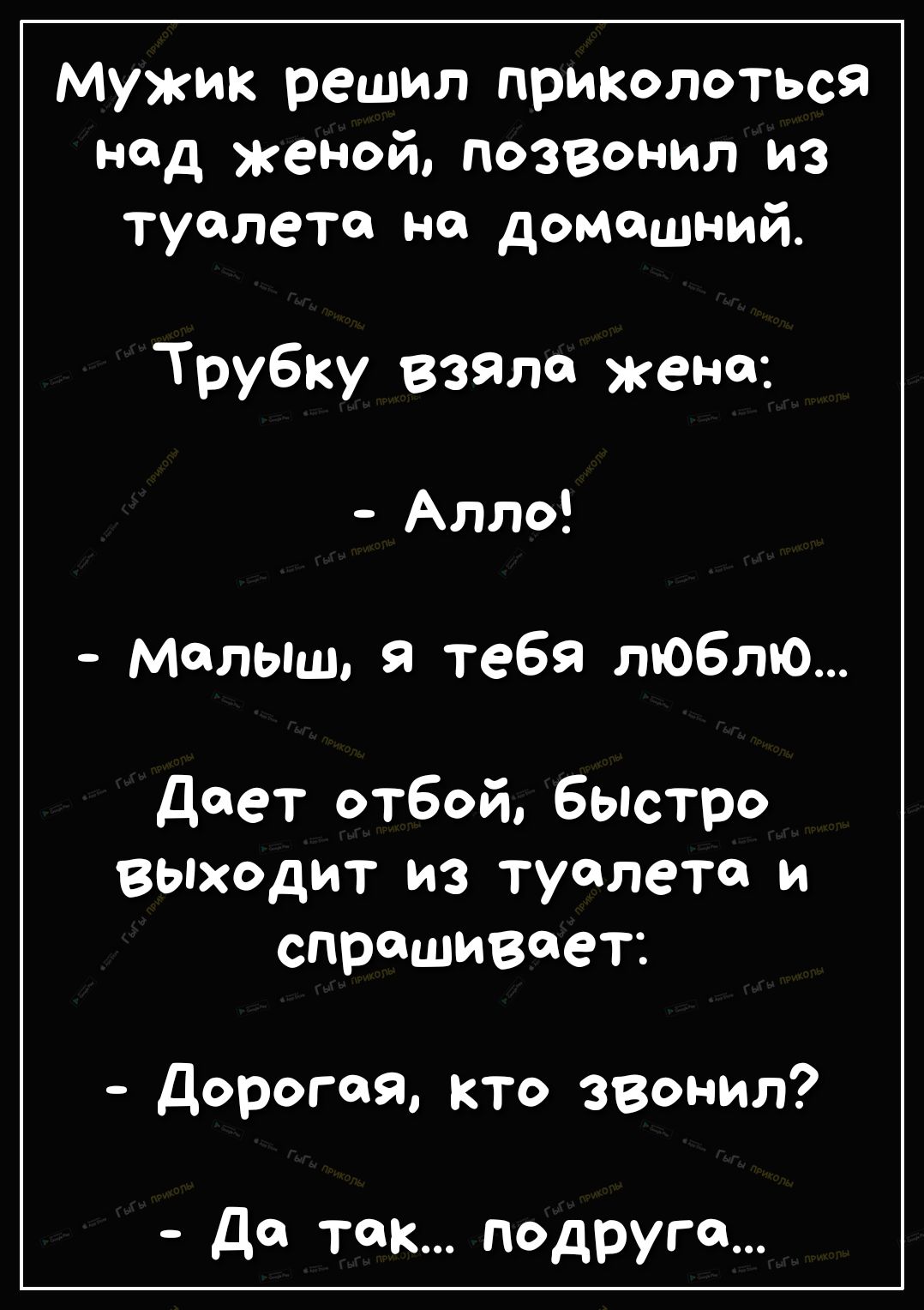 Мужик решил прИКолоться нод женой позвонил из туалета на домашний Трубку взяло жена_ Алло малыш я тебя люблю дает отбой быстро выходит из туалет и спрашивает Дорогая кто звонил ДФ так подруга