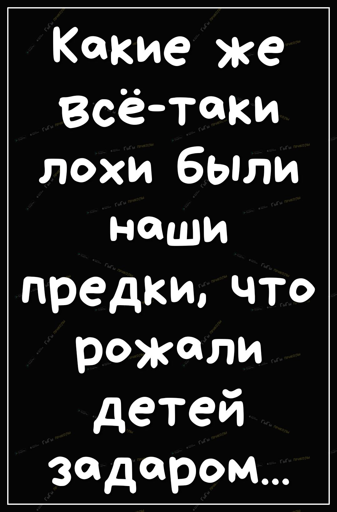 Какие же Всётаки лохи бьпли наши предки что рожали детей задаром