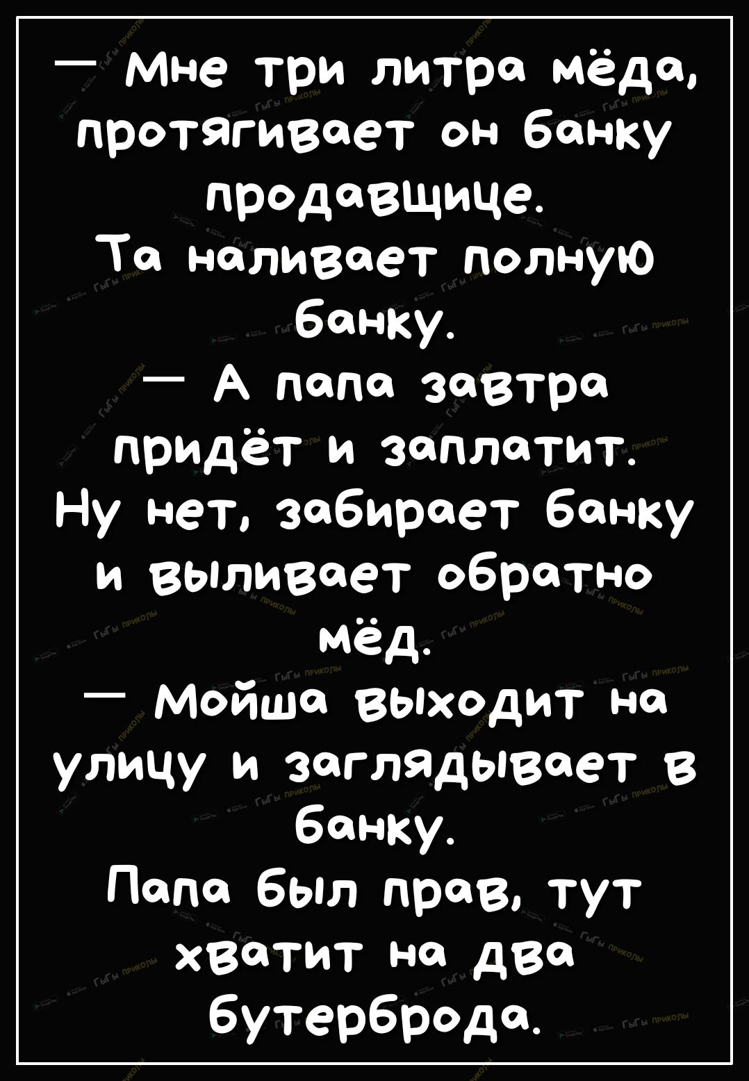 мне три литра мёда протягивает он банку продавщица Та наливает полную банку А папа завтра придёт и заплатит Ну нет забирает банку и выливает обратно мёд _ Мойше выходит на улицу и заглядывает В банку Поппе был прав тут хватит на две бутерброда