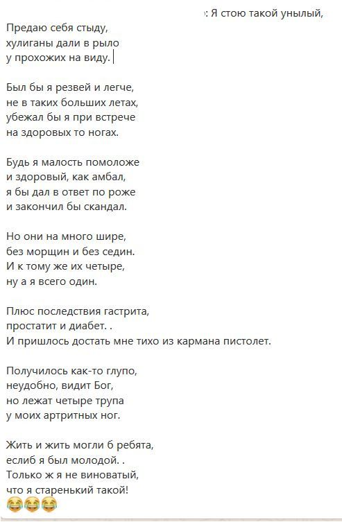 я стою такой унылый Предаю себя стыду хулиганы дали в рыло у прохожих на виду Был бы я резвей и легче не в таких больших летаж убежал бы я при встрече не здоровых то ногах Будь я малость помоложе и здоровый ках амбал я бы дал в ответ по роже и закончил бы скандал Но они на много шире оез морщин и без седин и к тому же их четыре ну а я всего один Плюс последствия гастрита простатит и диабет и пришл