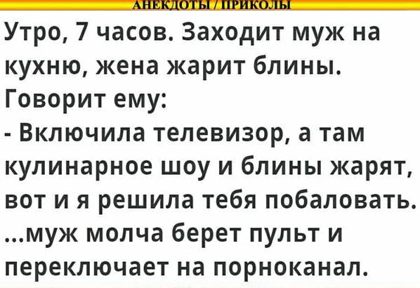Утро 7 часов Заходит муж на кухню жена жарит блины Говорит ему Включила телевизор а там кулинарное шоу и блины жарят вот и я решила тебя побаловать муж молча берет пульт и переключает на порноканал