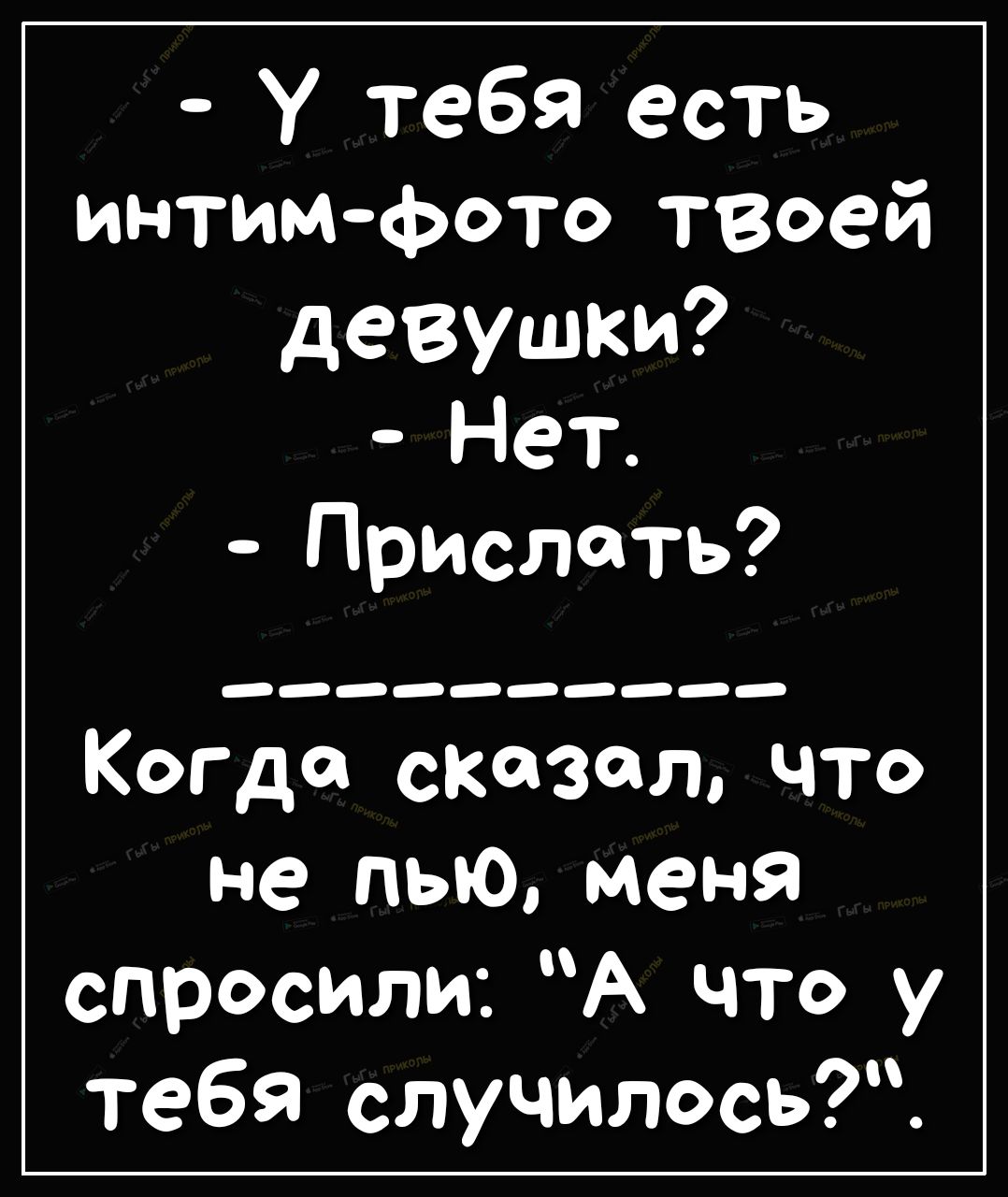 У тебя есть интимфото твоей девушки Нет Прислать Когда сказал что не пью меня спросили А что у тебя случилось