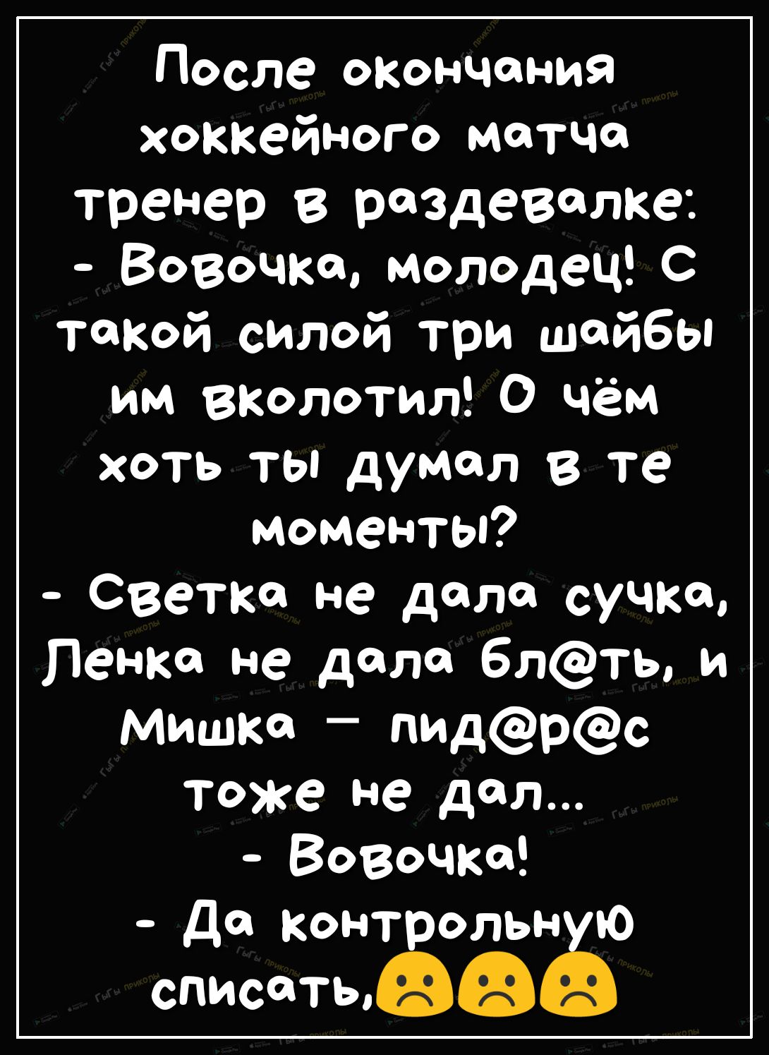 После окончания хоккейного матча тренер в раздевалке Вовочка молодец С такой силой три шайбы им вколотил О чём хоть ты думал в те моменты Светке не дала сучка Пенка не дала 6лть и Мишке пидрс тоже не дал Вовочка де контрольн ю опиатыаъ