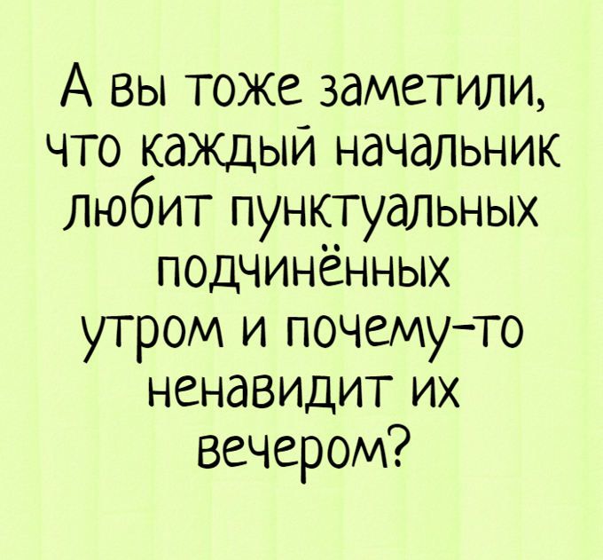 А вы тоже заметили что каждый начальник Любит пунктуальных поднинённых утром и почемуто ненавидит их вечером