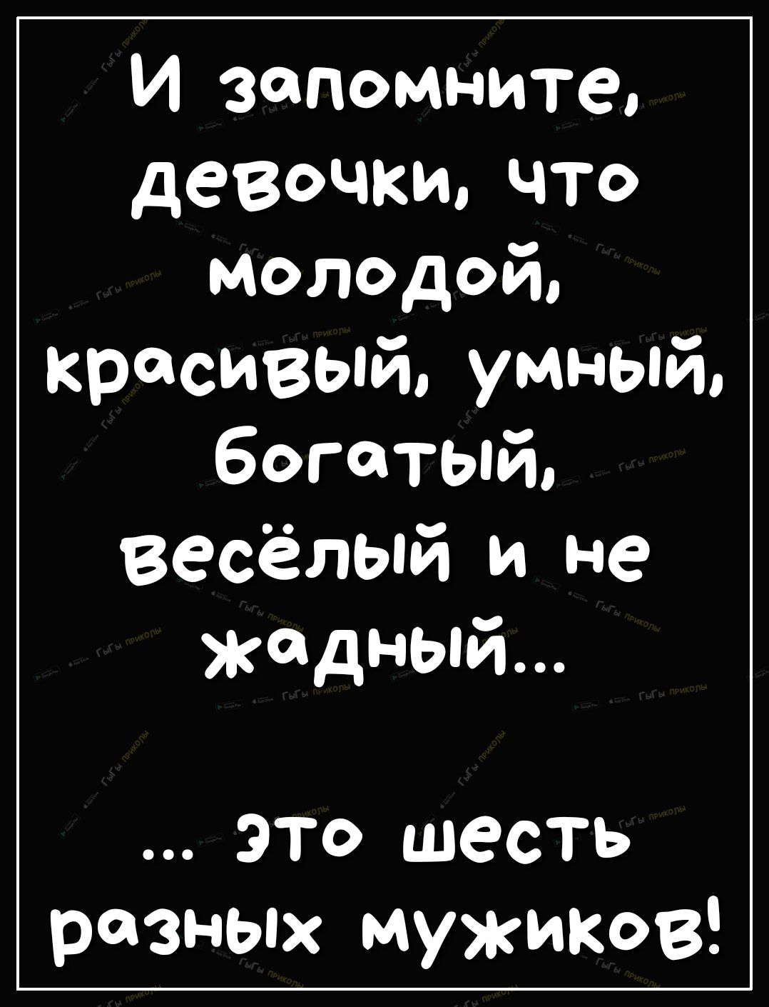 И запомните девочки что молодой красивый умный богатый весёлый и не жадный ЭТО шесть разных мужиков