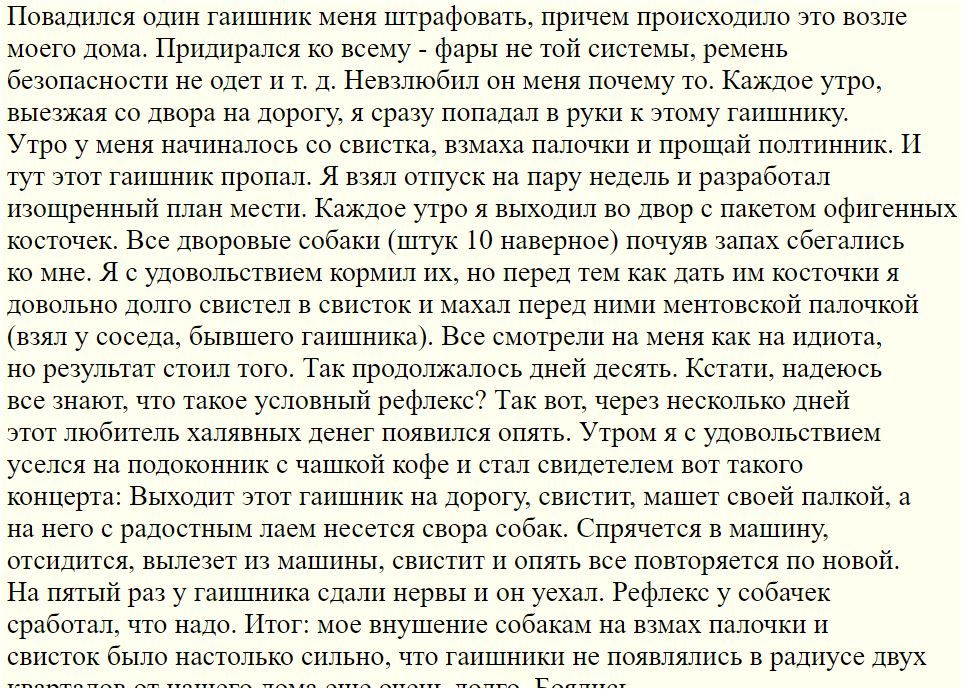 Повадился один гаишник меня штрафовать причем происходило это возле моего дома Придирался ко всему фары не той системы ремень безопасности не одет и т д Невзлюбил он меня почему то Каждое утро выезжая со двора на дорогу я сразу попадал в руки к этому гаишнику Утро у меня начиналось со свистка взмаха палочки и прощай полтинник И тут этот гаишник пропал Я взял отпуск на пару недель и разработал изощ
