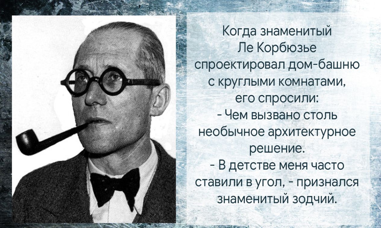 Когда знаменитый Ле Корбюзье спроектировал домбашню с круглыми комнатами его спросили Чем вызвано столь необычное архитектурное решение В детстве меня часто ставили в угол признался знаменитый зодчий 353250 _