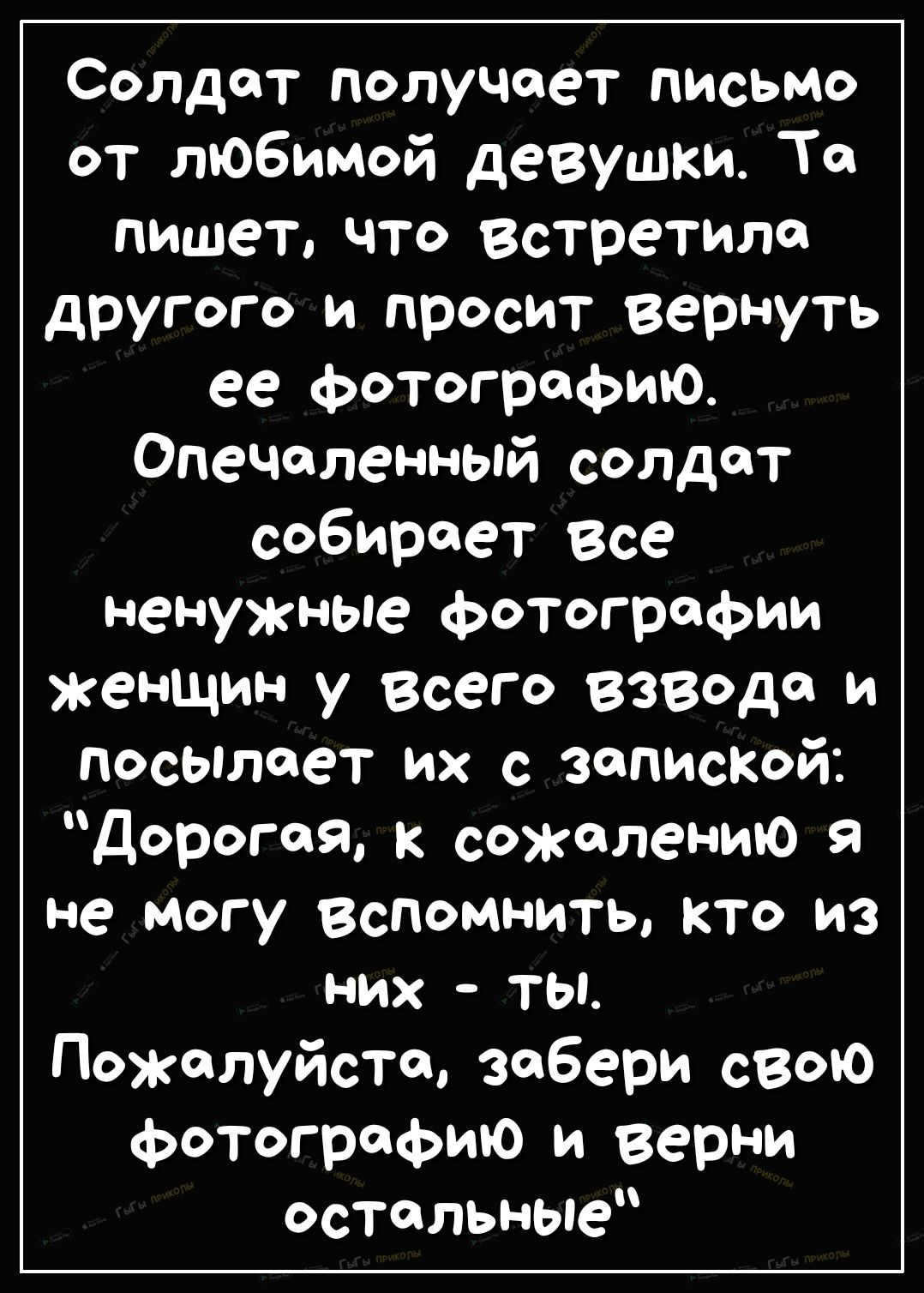 Солдат получает письмо от любимой девушки То пишет что встретило другого и просит Вернуть ее фотографию Опечоленный солдат собирает все ненужные фотографии женщин у Всего взводе и посылает их с запиской Дорогая к сожалению я не могу вспомнить кто из них ты Пожалуйста забери свою фотографию и верни остальные