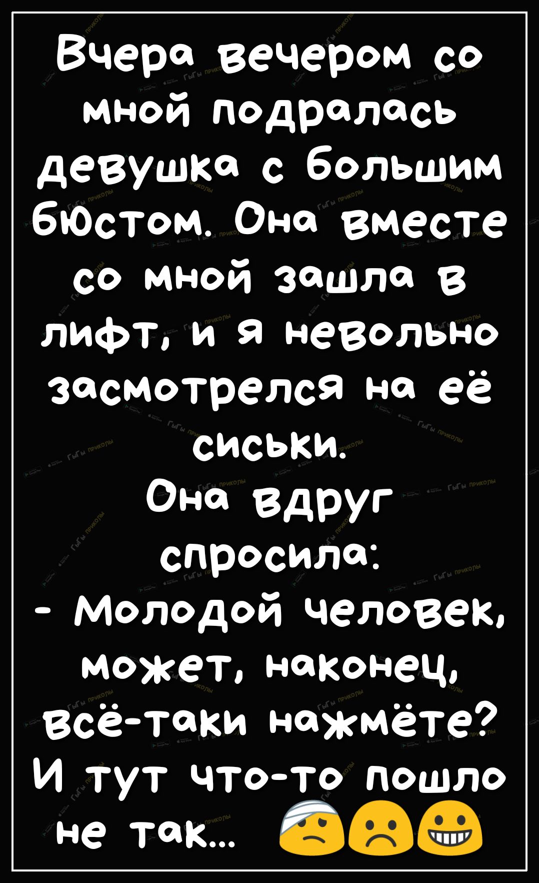 Вчера вечером со мной подролась девушка с большим бЮстом Оно вместе со мной зашла в лифт и Я невольно засмотрелся на её сиськи Оно вдруг спросила Молодой человек может наконец всётаки нажмёте И тут чтото пошло не так ЗФ