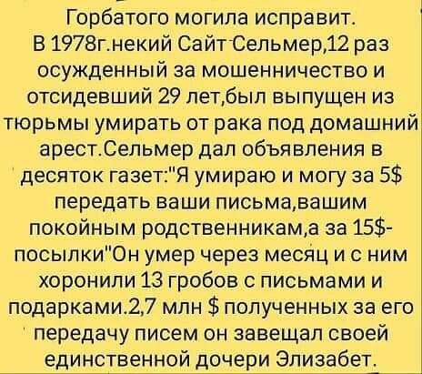 Горбатого могила исправит В 1978гнекий СайтСельмер12 раз осужденный за мошенничество и отсидевший 29 летбып выпущен из тюрьмы умирать от рака под домашний арестСельмер дал объявления в десяток газетЯ умираю и могу за 5 передать ваши письмавашим покойным родственникама за 15 посыпки0н умер через месіщ и с ним хоронили 13 гробов письмами и подарками27 млн полученных за его передачу писем он завещал 