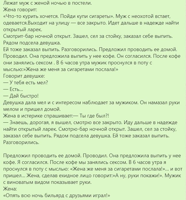 Лежат муж с Женой ночью в постели Жена говорит Чтото курить хочется Пойди купи сигареты Муж с неохотой встает одевается Выходит на улицу все закрыто Идет дальше в надежде найти открытый ларек Смотритсбар ночной открыт Зашел сел за стойку заказал себе выпить Рядом подсела девушка Ей тоже заказал выпить Разговорились Предложил проводить ее домой Проводил Она предложила выпить у нее кофе Он согласилс