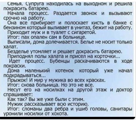 семья прут находилась иа выходном и решила покрасить Начала процесс Раздается звонок и вызывают срочно на работу Она все прибирает и попоскает кисть в банке с Бензинсн которым выпивает в унитаз бежит на работу Приходит муж и в туалет сигаретой итог пах опвпен им в бопшице Выписани дома доле чивает Белье не носит только халат Безделье утомляет и решит батарею П поднял попы халата и подсел на корточ