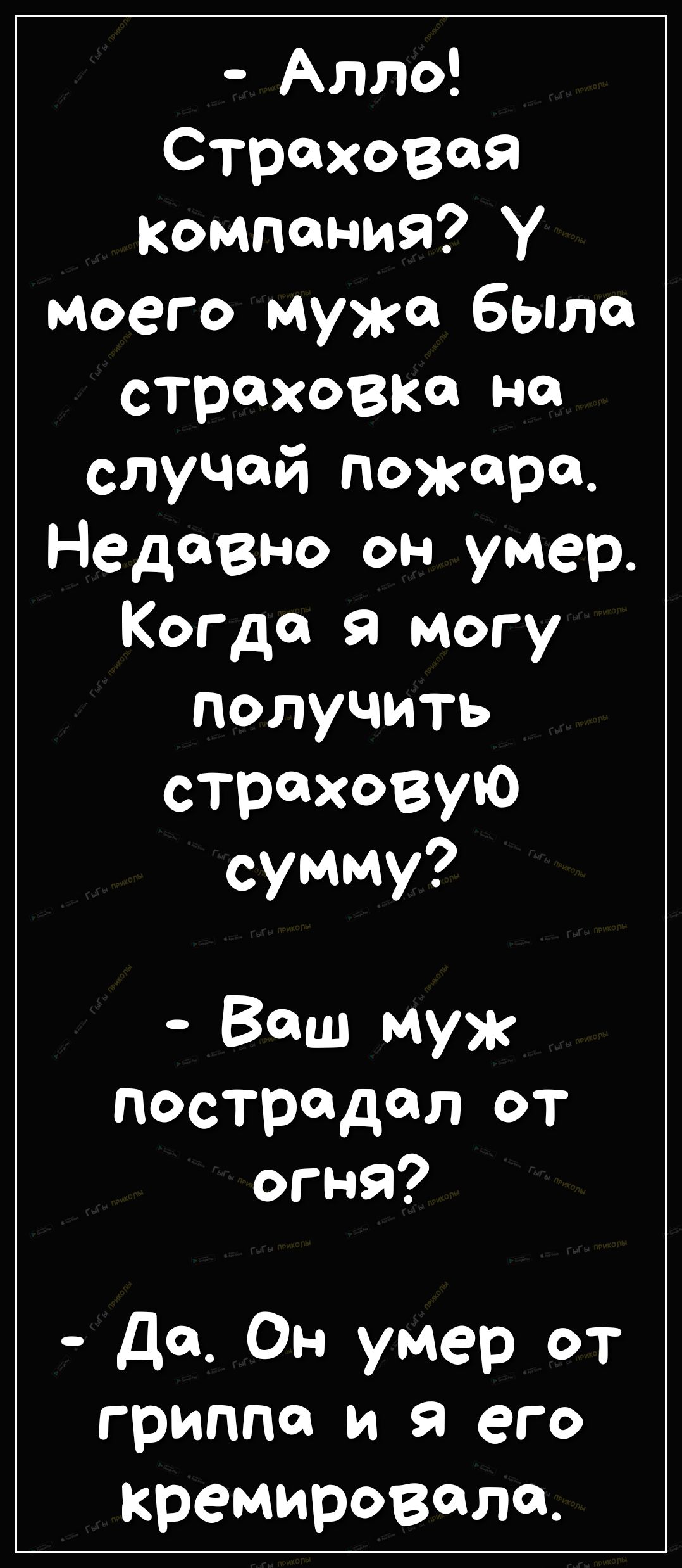 Алло СтрахоВая Компания У моего мужа была страховка на случай пожаров Недавно он умер КогДа я могу получить страховую сумму Ваш муж пострадал от огня Да Он умер от гриппа и Я его кремировали