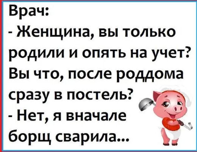 Врач Женщина вы только родили и опять на учет Вы что после роддома сразу в постель Нет я вначале _ борщ сварила