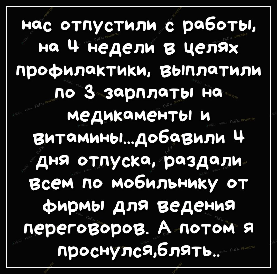 нес отпустили с работы не Ц недели в целях профилактики выплатили по 3 зарплаты не медикаменты и витаминыдобсвили ц дня отпуске раздели Всем по мобильнику от фирмы для ведения переговОров А потом я проснулс9блять