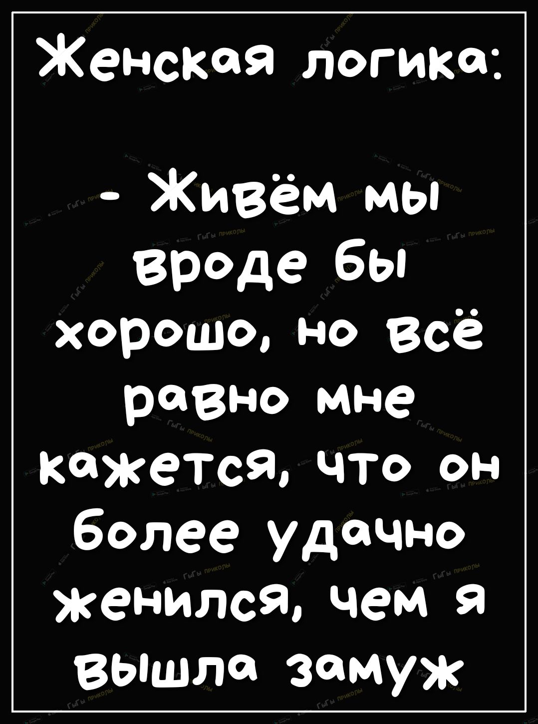 Женская логика Живём мы вроде бы хорошо но всё равно мне кажется что он более удачно женился чем я вышла замуж