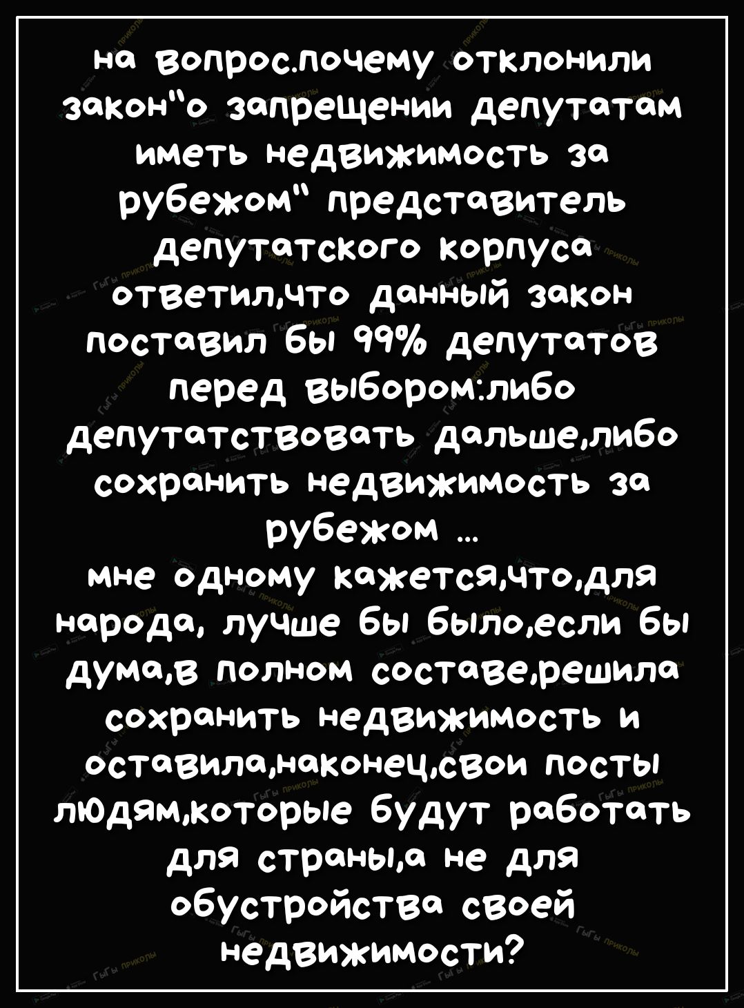 на вопрослочему отклонили захоно запрещении депутатом иметь недвижимость за рубежом представитель депутатсКого корпуса ответилчто данный закон поставил бы депутатов перед выборомтибо депутатствовсть дальшешибо сохранить недвижимость за рубежом мне одному кажетсячтодля народа луЧше бы бЫлоесли бы думтв полном состсверешило сохранить недвижимость и оставилоноконецсвои посты лЮдямкоторые будут работа