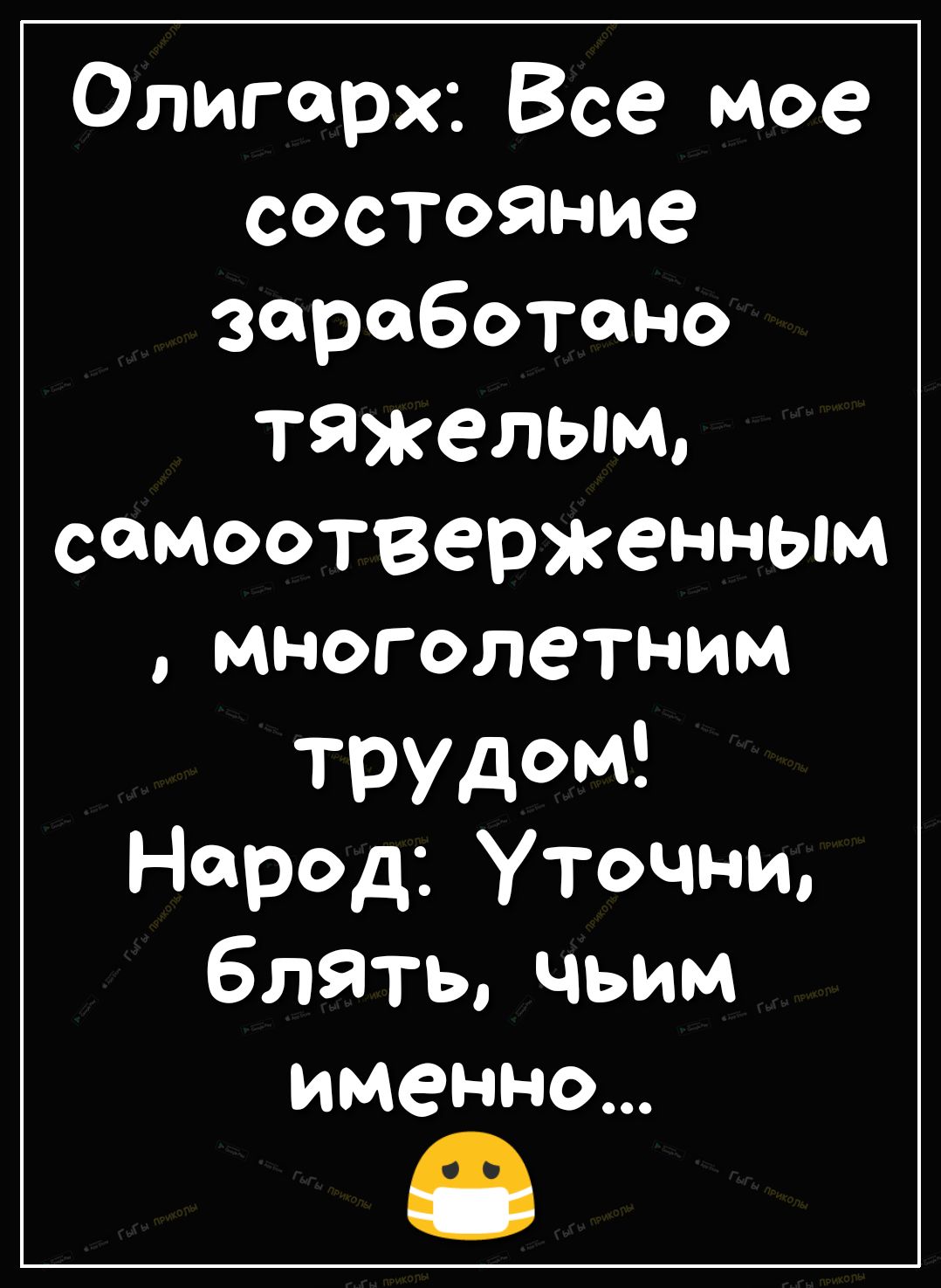 Олигарх Все мое состояние заработано тяжелым самоотверженным многолетним трудом Народ Уточни блятьчьим именно