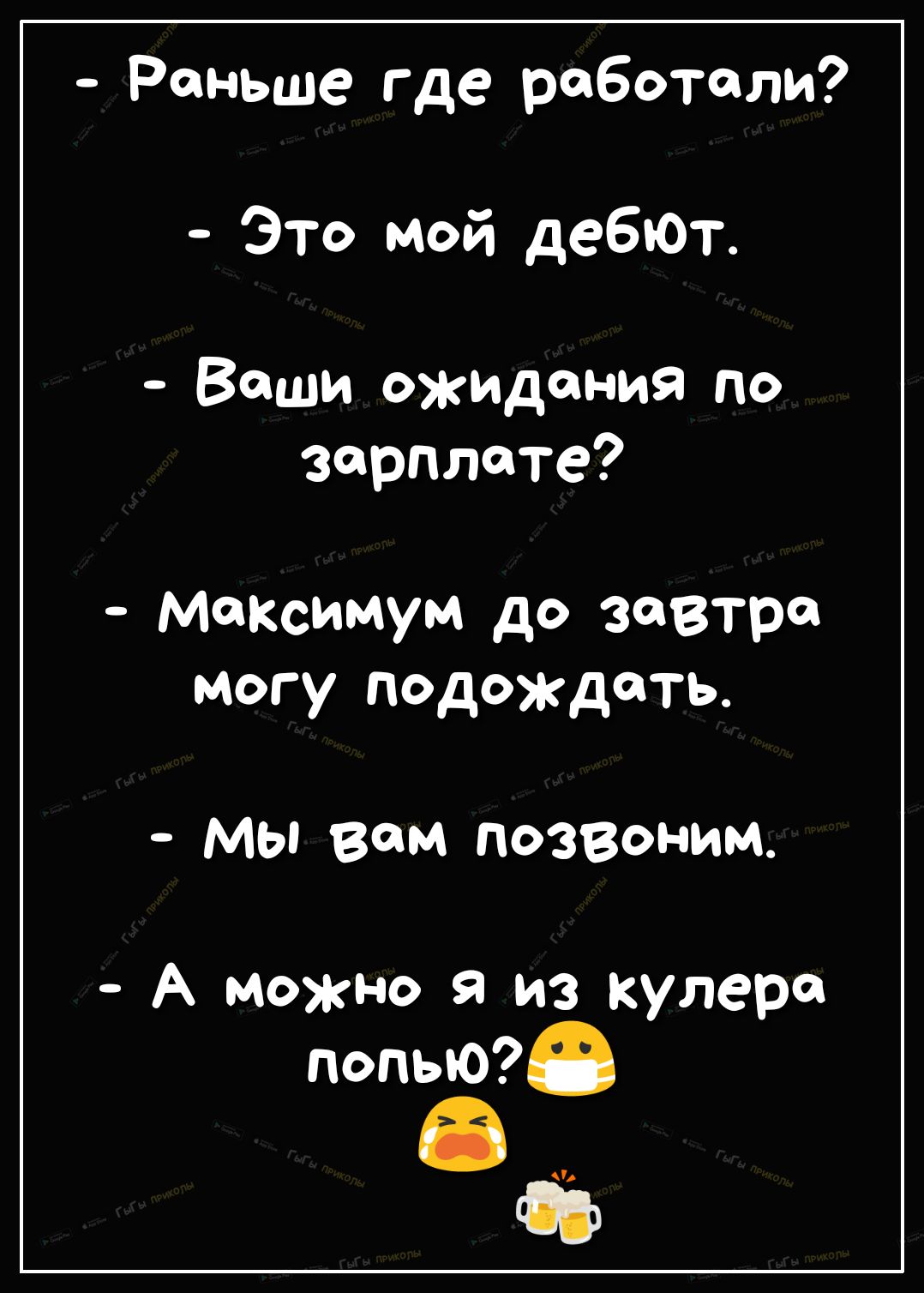 Раньше где работали Это мой дебЮт Ваши ожидания по зарплате максимум до завтра могу подождать Мы вам позвоним А можно я из кулера попьЮ