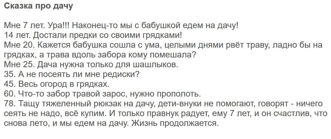 Сказка про дачу Мне 7 лет Ура Наконецто мы с бабушкой едем на дачу 14 лет Достали предки со своими грядками Мне 20 Кажется бабушка сошла с ума целыми днями рвёт траву ладно бы на грядках а трава вдоль забора кому помешала Мне 25 Дача нужна только для шашлыков 35 А не посеять ли мне редиски 45 Весь огород в грядках 60 Чтото забор травой зарос нужно пропопоть 78 Тащу тяжеленный рюкзак на дачу дети в