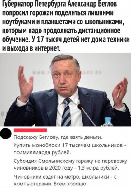 Губернатор Петербурга Александр Беглов попросил горожди поделиться лишними ноутбуками и планшетами со школьниками которым надо продолжать диааициоииое обучение У 17 тысяч детей нет дома техники и выхода в интернет Р Полка Беглову где вы деньги к моноблоки п тыспчам школьников подмиавда рубпги Субсидии Смольниккощ гаражу на перевозку чиновников в 2020 году т 3 млрд рублем чиновники ездит на метро ш