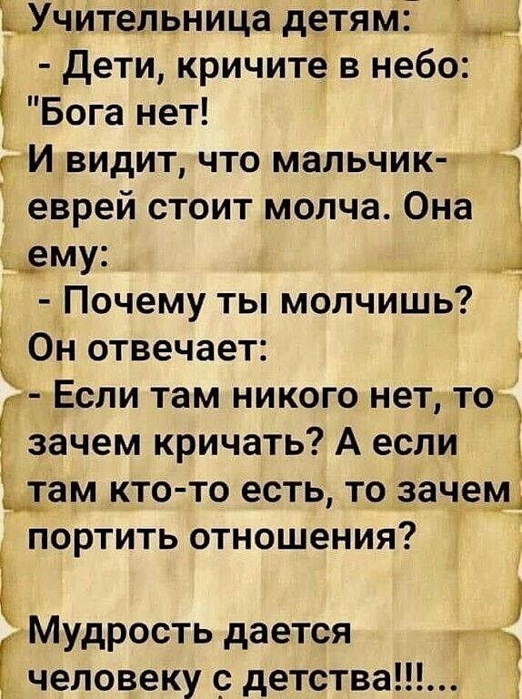ЬУчительница детям __ Дети кричите в небо Бога нет И видит что мальчик 4 еврей стоит молча Она ему Почему ты молчишь Он отвечает Г Если там никого нет то зачем кричать А если там кто то есть то зачем портить отношения Мудрость дается человеку с детства