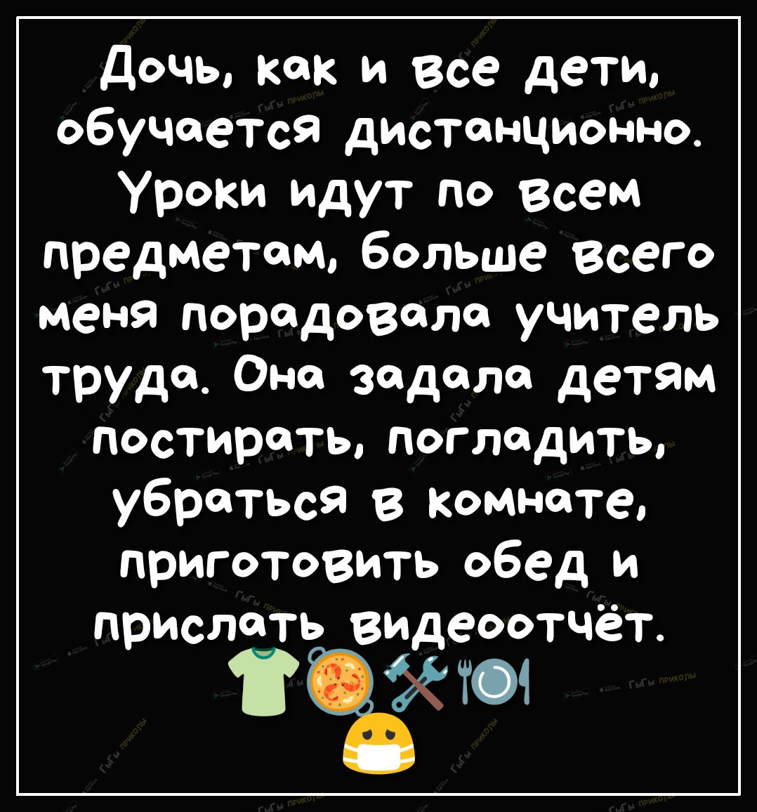 Дочь как и Все дети обучается дистанционно Уроки идут по всем предметам больше всего меня порадовала учитель труда Она задела детям постирать погладить убраться в комнате приготовить обед и прислать видеоотчёт ъхты