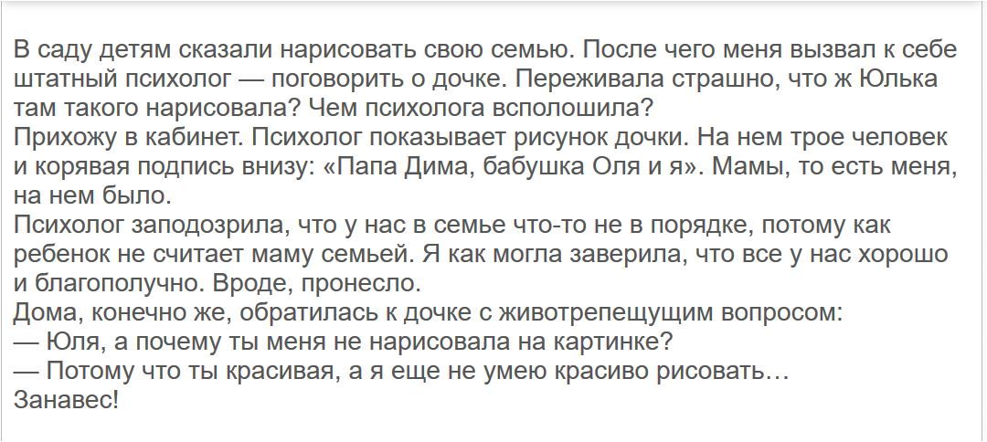 В саду детям сказали нарисовать свою семью После чего меня вызвал к себе штатный психолог поговорить о дочке Переживала страшно что ж Юлька там такого нарисовала Чем психолога всполошила Прихожу в кабинет Психолог показывает рисунок дочки На нем трое человек и корявая подпись внизу Папа Дима бабушка Оля и я Мамы то есть меня на нем было Психолог заподозрила что у нас в семье что то не в порядке по