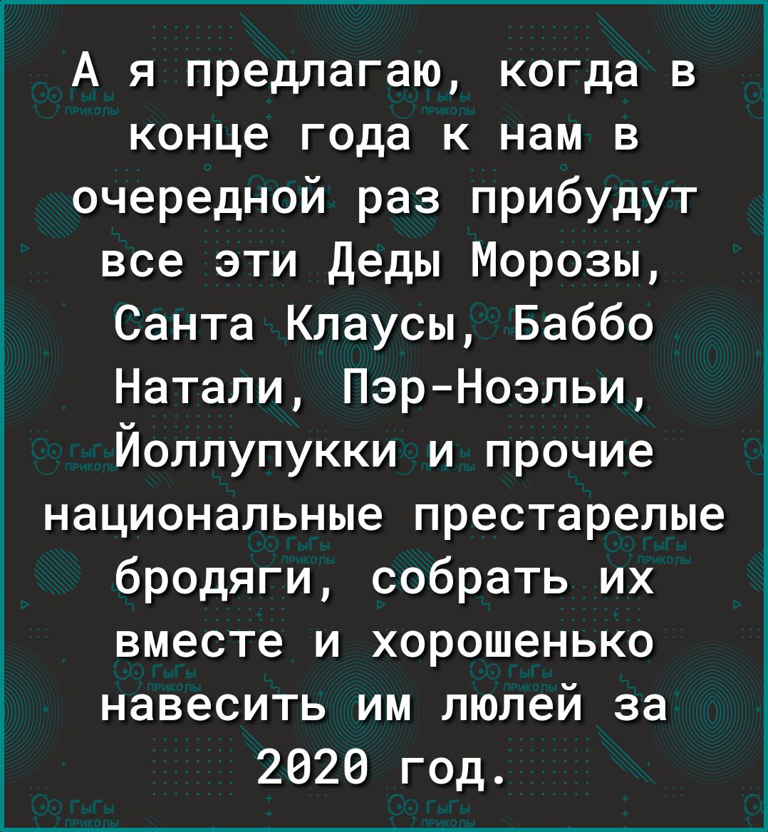 А я предлагаю когда в конце года к нам в очередной раз прибудут все эти Деды Морозы Санта Клаусы Баббо Натали Пэр Ноэльи Йоллупукки и прочие национальные престарелые бродяги собрать их вместе и хорошенько навесить им люлей за