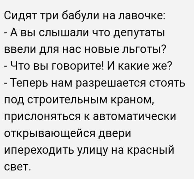 Сидят три бабули на лавочке А вы слышали что депутаты ввели для нас новые льготы Что вы говорите И какие же Теперь нам разрешается стоять под строительным краном прислоняться к автоматически открывающейся двери ипереходить улицу на красный свет