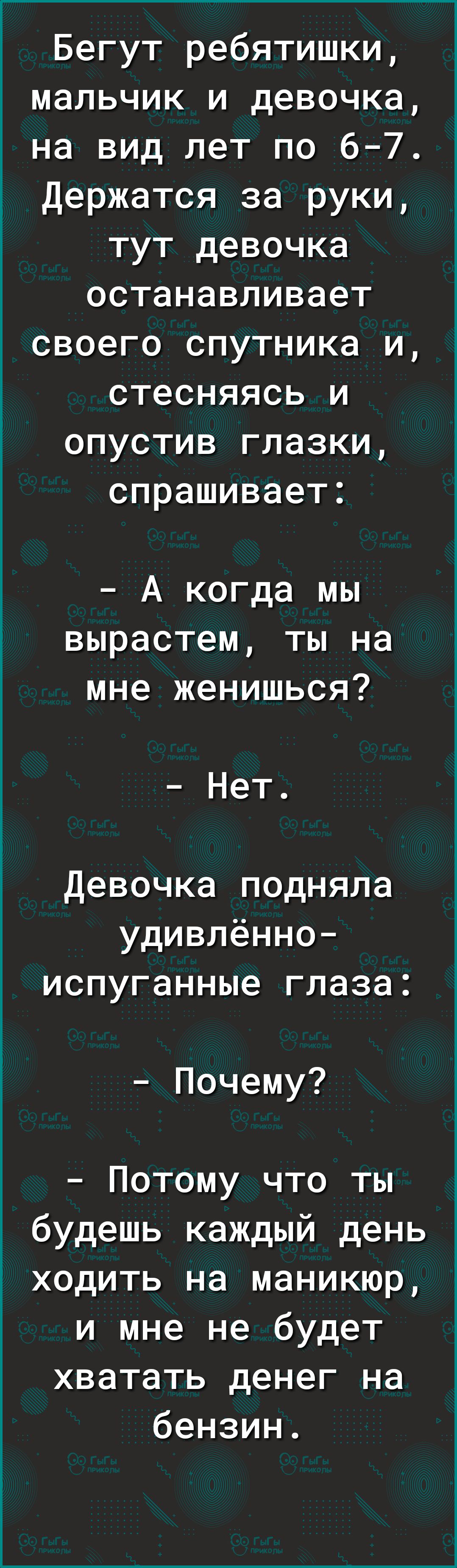 Бегут ребятишки мальчик и девочка на вид лет по 67 Держатся за руки тут девочка останавливает своего спутника и стесняясь и опустив глазки спрашивает А когда мы вырастем ты на мне женишься Нет Девочка подняла удивлённо испуганные глаза Почему Потому что ты будешь каждый день ходить на маникюр и мне не будет хватать денег на бензин