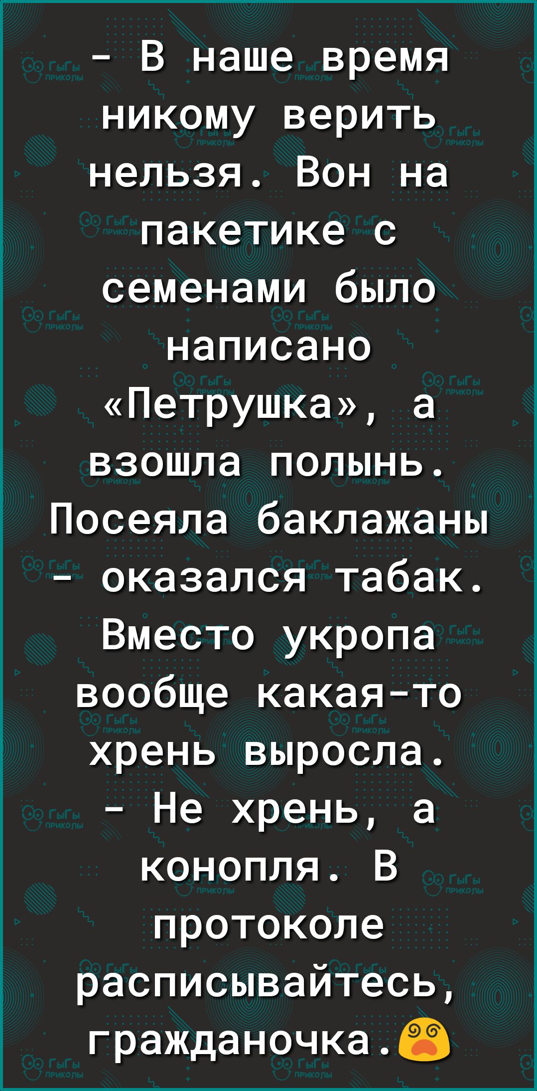 В наше время никому верить нельзя Вон на пакетике с семенами было написано Петрушка а взошла полынь Посеяла баклажаны оказался табак Вместо укропа вообще какаято хрень выросла Не хрень а конопля В протоколе расписывайтесь гражданочкаЁі