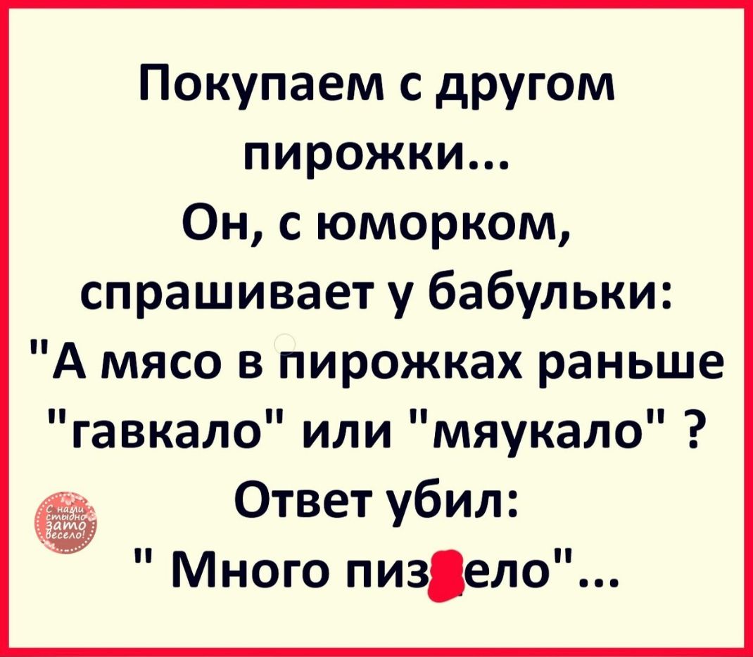 Покупаем с другом пирожки Он с юморком спрашивает у бабульки А мясо в пирожках раньше гавкало или мяукало Ответ убил Много пизело