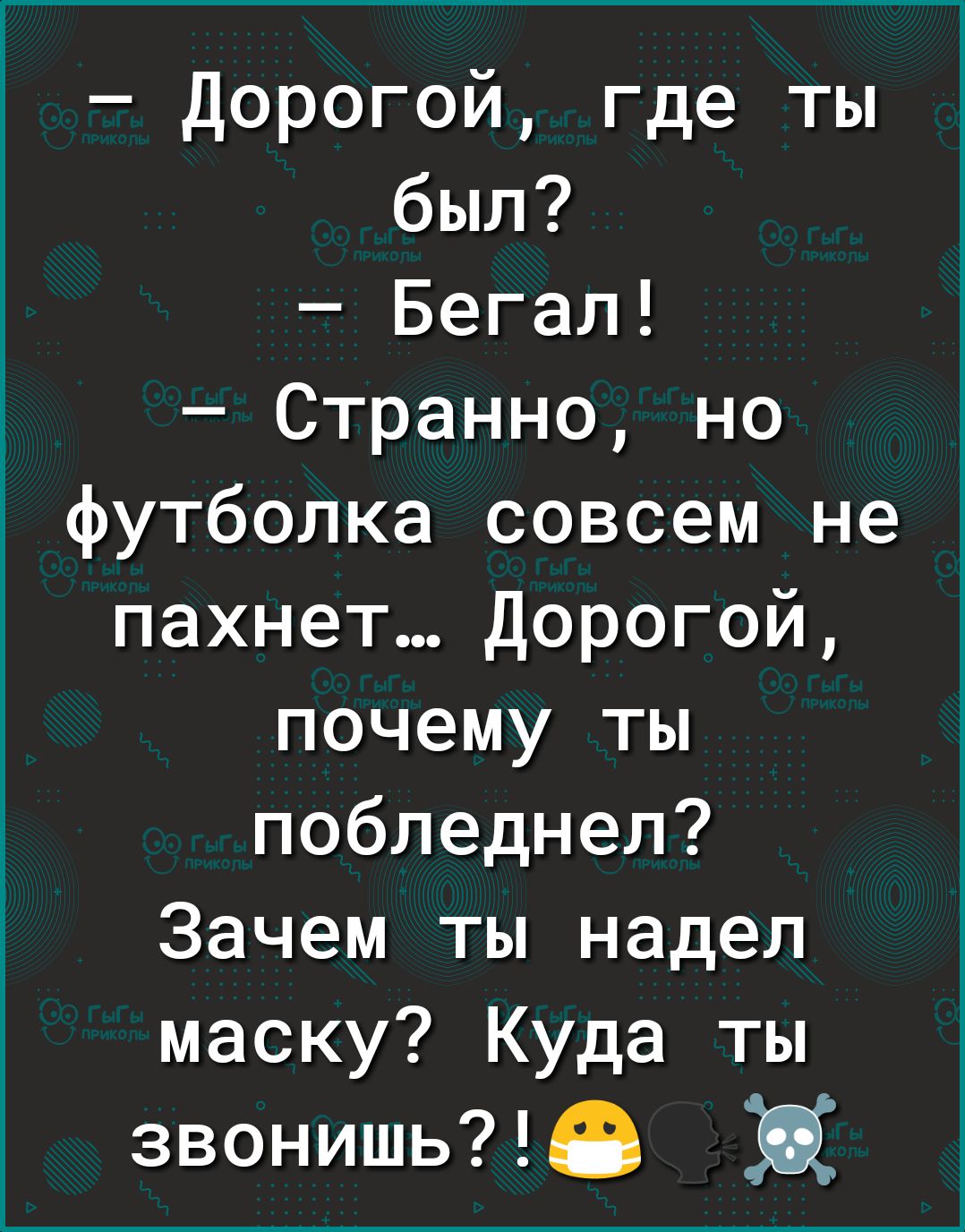 Дорогой где ты был Бегал Странно но футболка совсем не пахнет Дорогой почему ты побледнел Зачем ты надел маску Куда ты звонишь Ф Ц