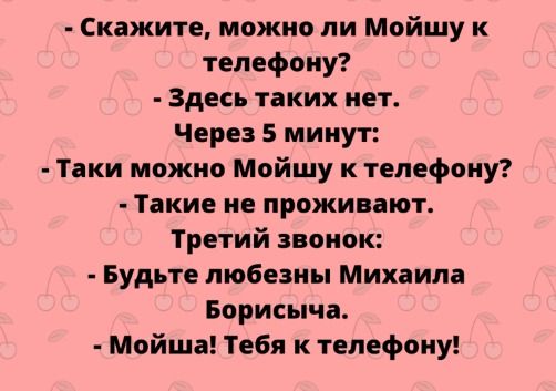 Скажите можно ли Мойшу к телефону Здесь таких нет Через 5 минут Таки можно Мойшу к телефону Такие не проживают Третий звонок Будьте любезны Михаила Борисыча Мойша Тебя к телефону