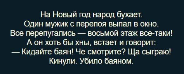 На Новый год народ бухает Один мужик с перепоя выпал в окно Все перепугапись восьмой этаж всетаки А он хоть бы хны встает и говорит Кидайте баян Че смотрите Ща сыграю Кинупи Убило баяном