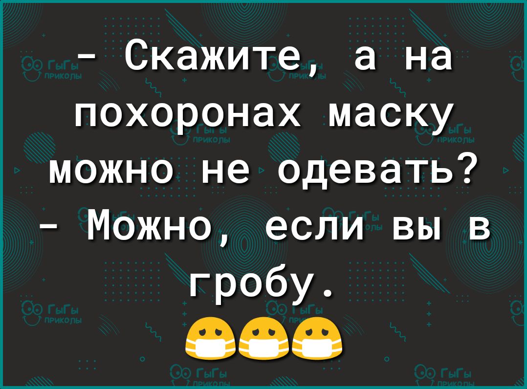 Скажите а на похоронах маску можно не одевать Можно если вы в гробу 000