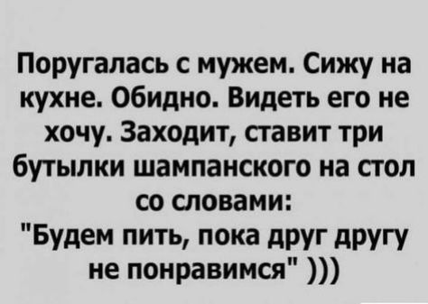 Поругапась с мужем Сижу на кухне Обидно Видеть его не хочу Заходит сгавит три бутылки шампанского на стол со словами Будем пить пока друг другу не понравимся